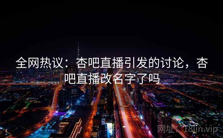 全网热议：杏吧直播引发的讨论，杏吧直播改名字了吗