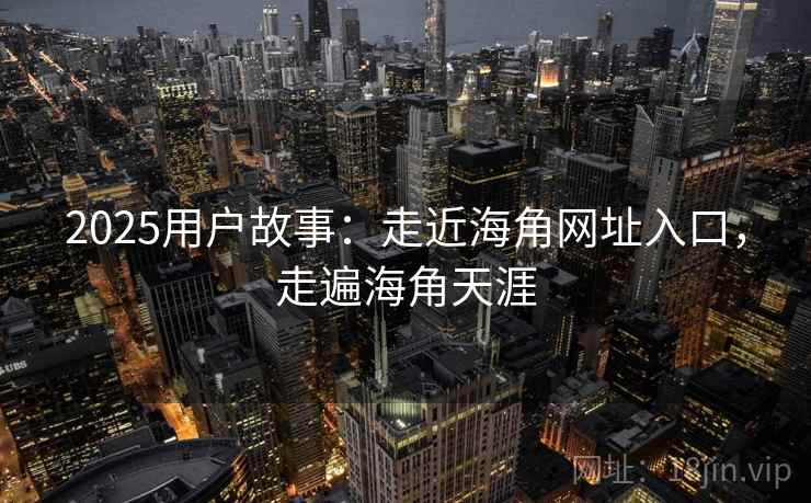 2025用户故事：走近海角网址入口，走遍海角天涯
