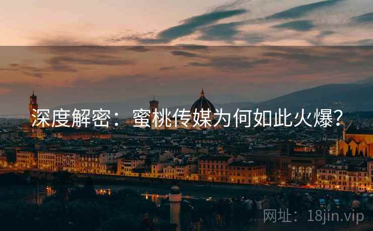 深度解密：蜜桃传媒为何如此火爆？