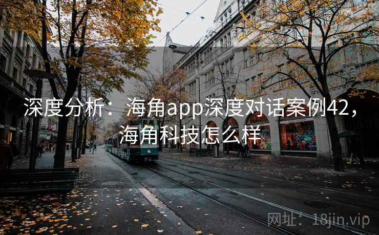 深度分析：海角app深度对话案例42，海角科技怎么样