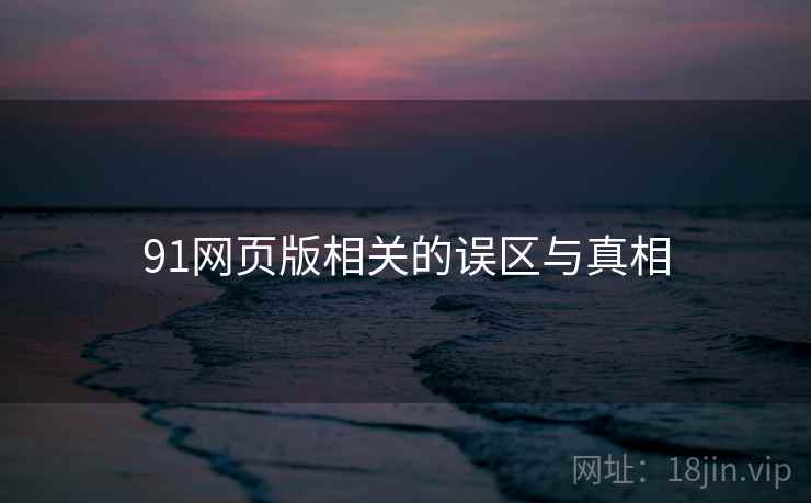 91网页版相关的误区与真相