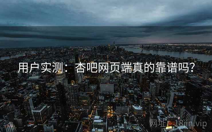 用户实测：杏吧网页端真的靠谱吗？