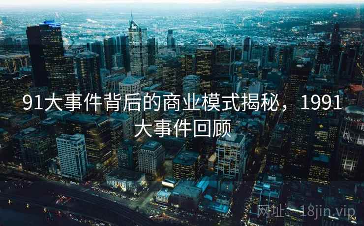 91大事件背后的商业模式揭秘，1991大事件回顾