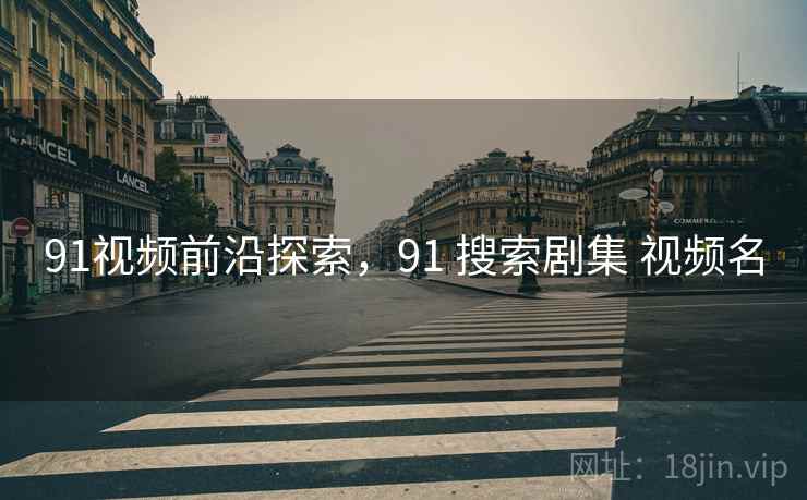 91视频前沿探索，91 搜索剧集 视频名
