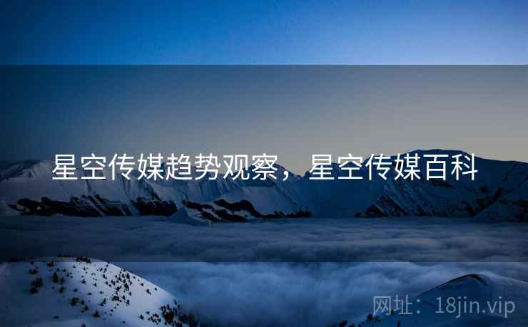 星空传媒趋势观察，星空传媒百科