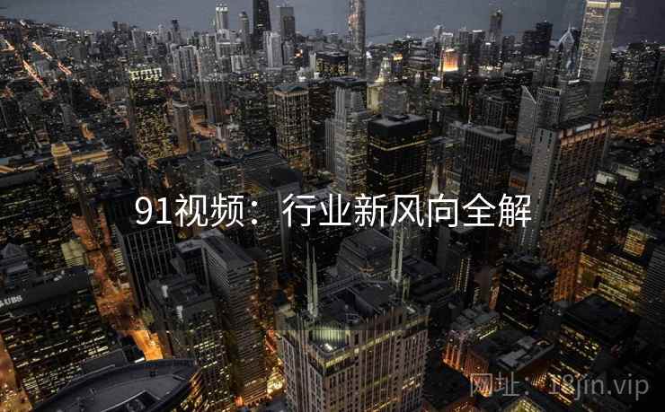 91视频：行业新风向全解