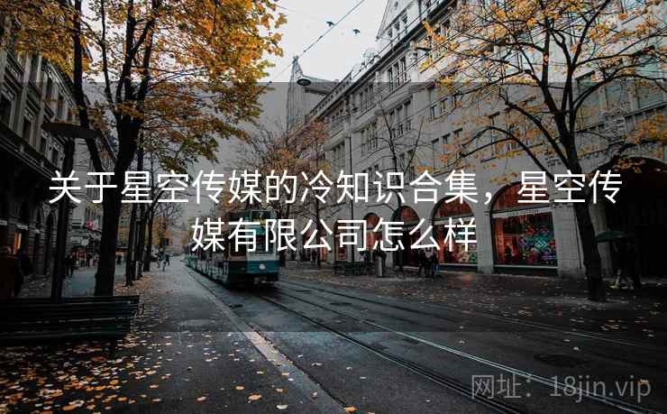 关于星空传媒的冷知识合集，星空传媒有限公司怎么样