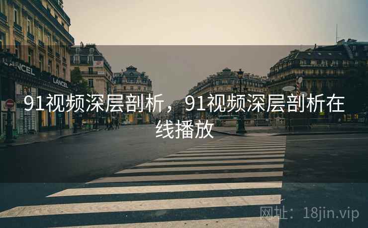 91视频深层剖析，91视频深层剖析在线播放