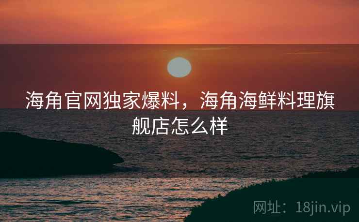 海角官网独家爆料，海角海鲜料理旗舰店怎么样