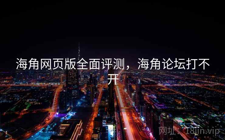 海角网页版全面评测，海角论坛打不开