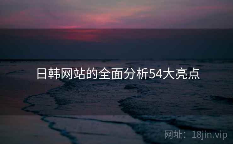 日韩网站的全面分析54大亮点