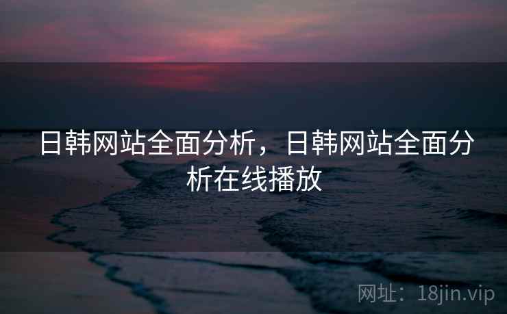 日韩网站全面分析，日韩网站全面分析在线播放