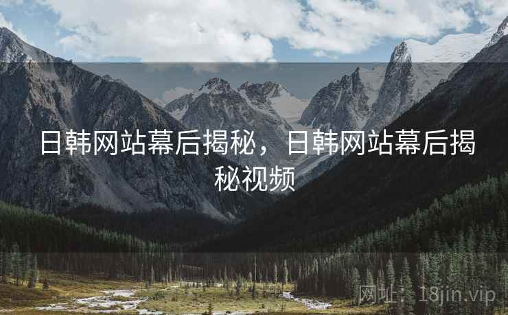 日韩网站幕后揭秘，日韩网站幕后揭秘视频