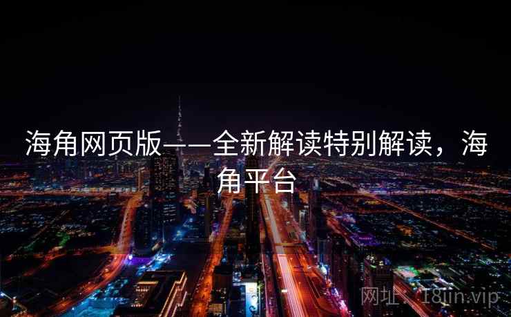 海角网页版——全新解读特别解读，海角平台