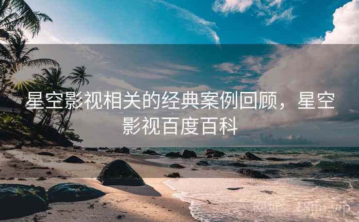 星空影视相关的经典案例回顾，星空影视百度百科