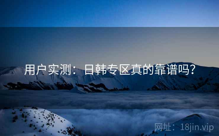 用户实测：日韩专区真的靠谱吗？