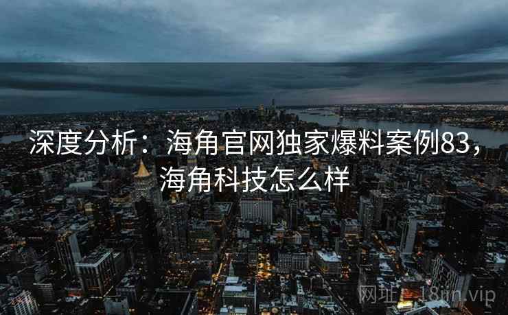 深度分析：海角官网独家爆料案例83，海角科技怎么样