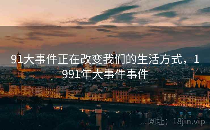 91大事件正在改变我们的生活方式，1991年大事件事件