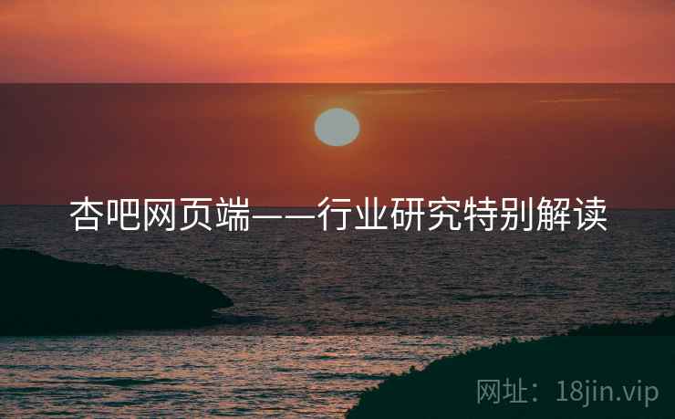 杏吧网页端——行业研究特别解读