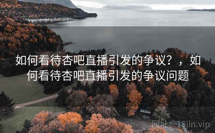 如何看待杏吧直播引发的争议？，如何看待杏吧直播引发的争议问题