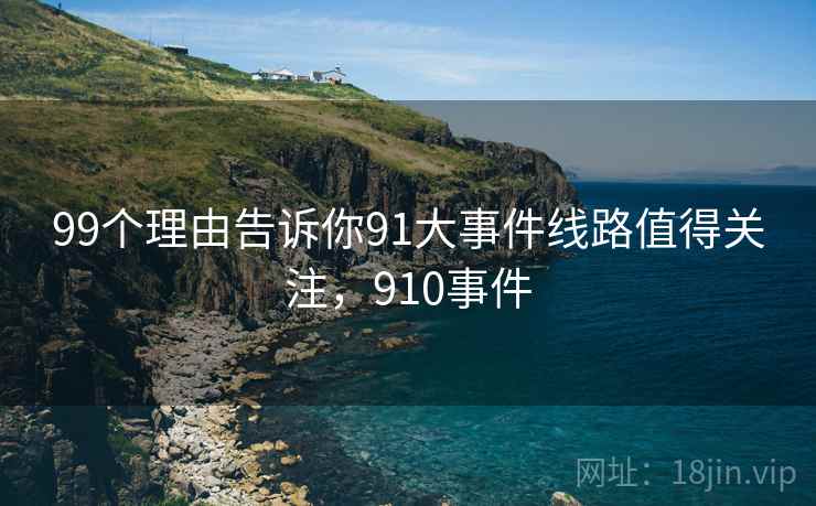 99个理由告诉你91大事件线路值得关注，910事件