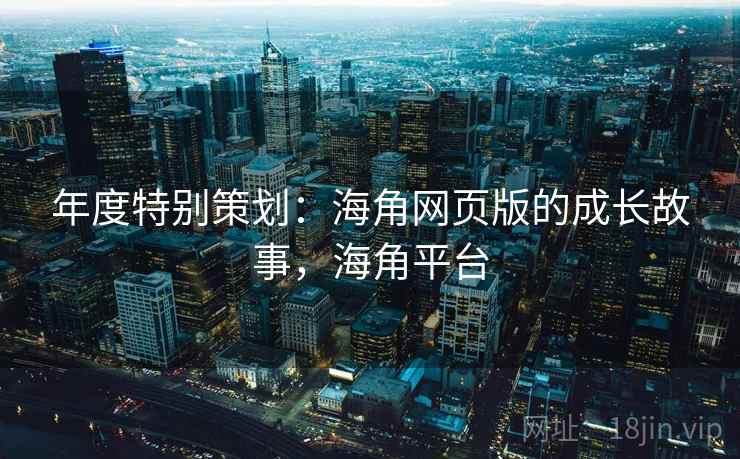 年度特别策划：海角网页版的成长故事，海角平台