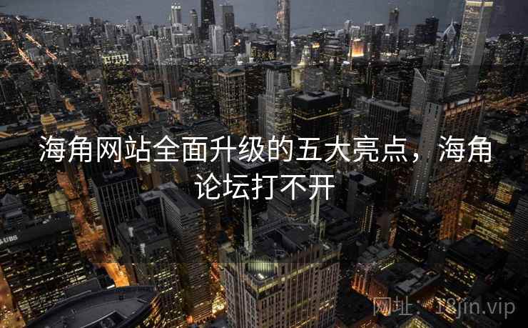 海角网站全面升级的五大亮点，海角论坛打不开