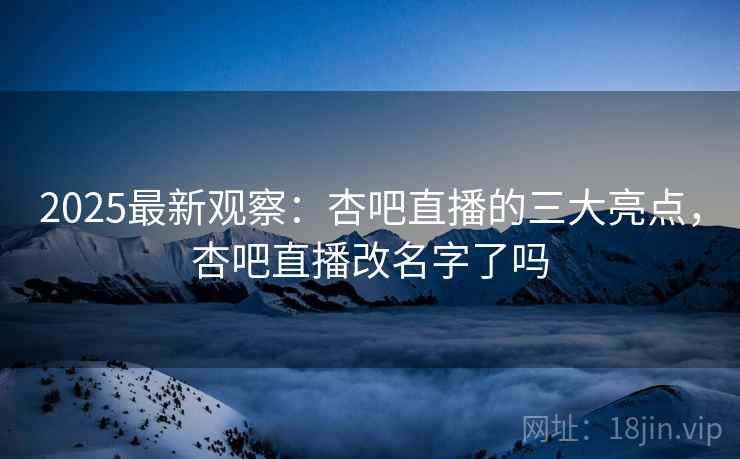 2025最新观察：杏吧直播的三大亮点，杏吧直播改名字了吗