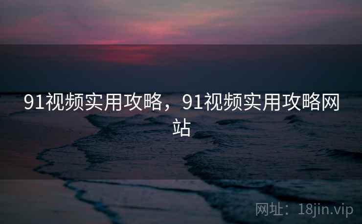 91视频实用攻略，91视频实用攻略网站