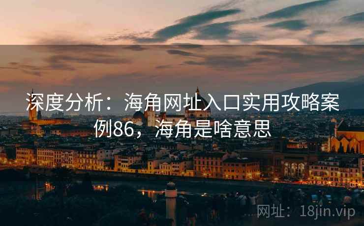 深度分析：海角网址入口实用攻略案例86，海角是啥意思