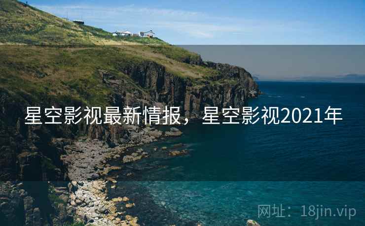 星空影视最新情报，星空影视2021年