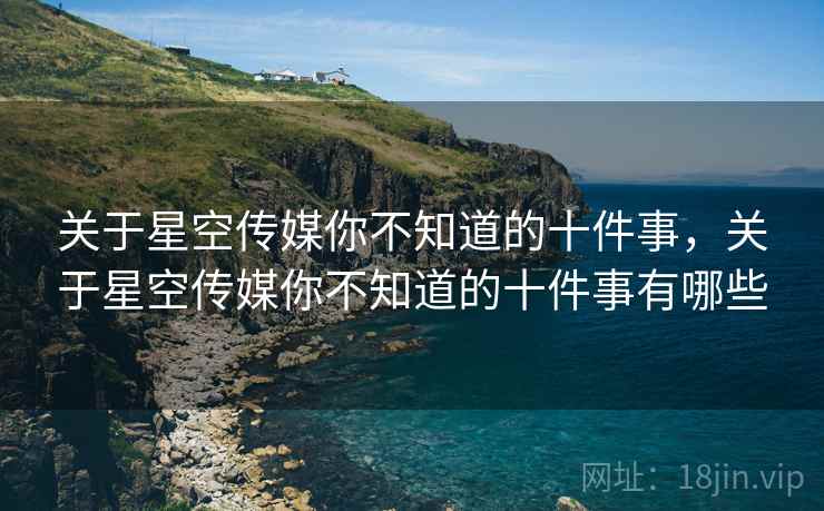 关于星空传媒你不知道的十件事，关于星空传媒你不知道的十件事有哪些