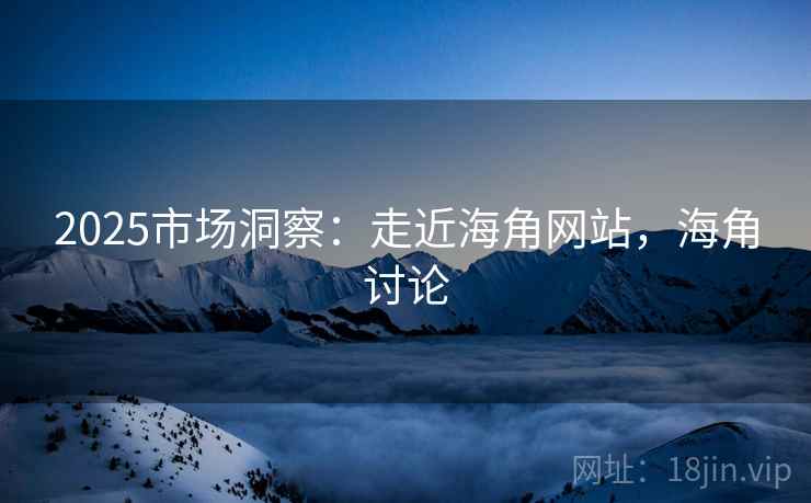 2025市场洞察：走近海角网站，海角讨论