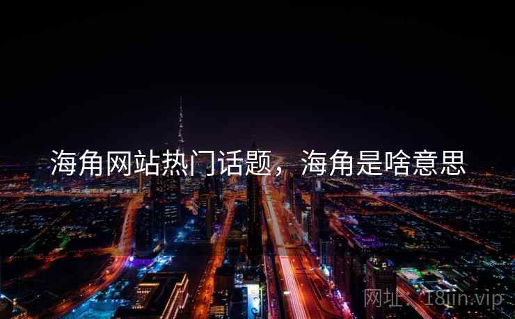 海角网站热门话题，海角是啥意思