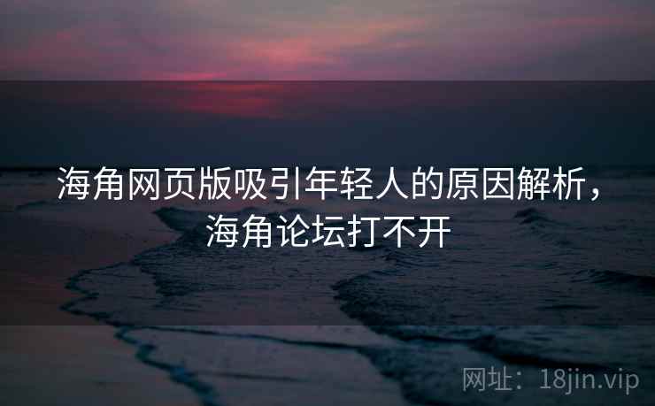 海角网页版吸引年轻人的原因解析，海角论坛打不开