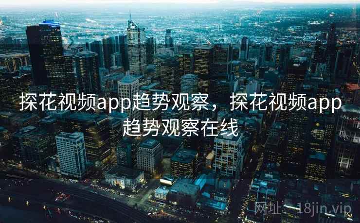 探花视频app趋势观察，探花视频app趋势观察在线