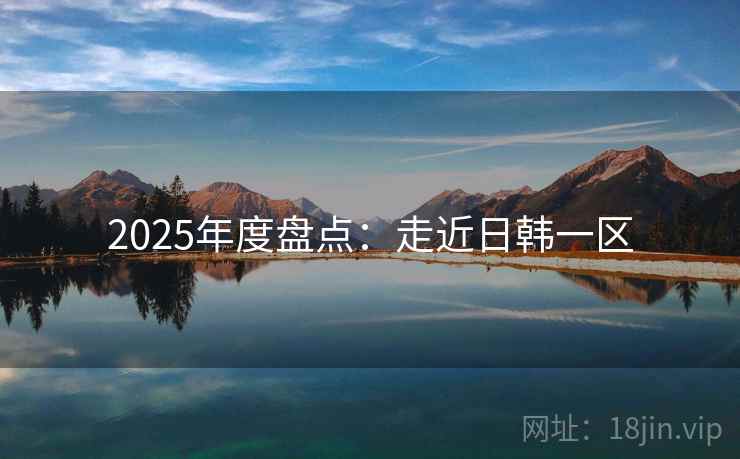 2025年度盘点：走近日韩一区
