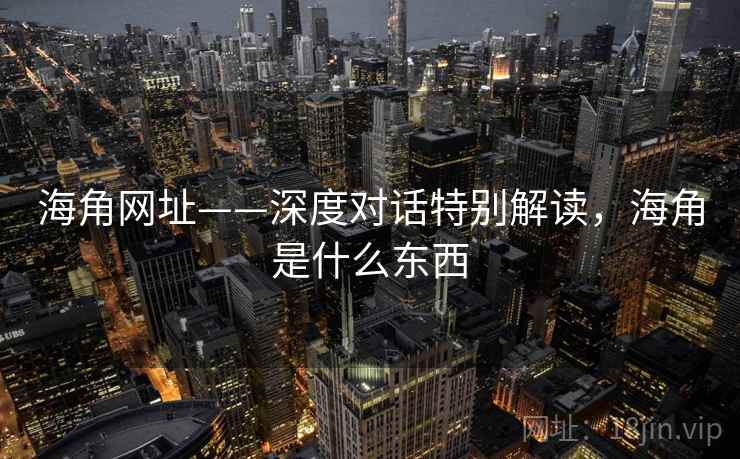 海角网址——深度对话特别解读，海角是什么东西