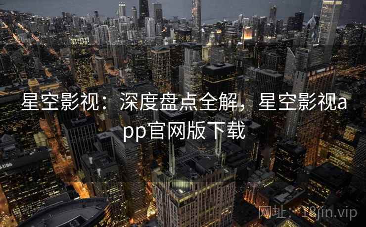 星空影视：深度盘点全解，星空影视app官网版下载