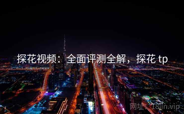 探花视频：全面评测全解，探花 tp
