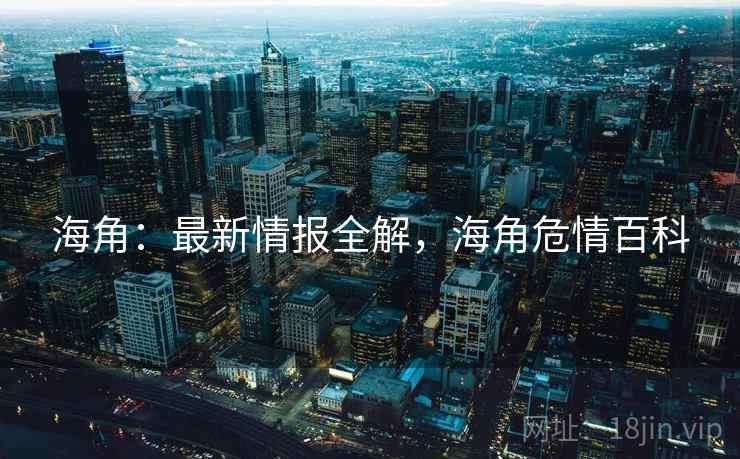 海角：最新情报全解，海角危情百科