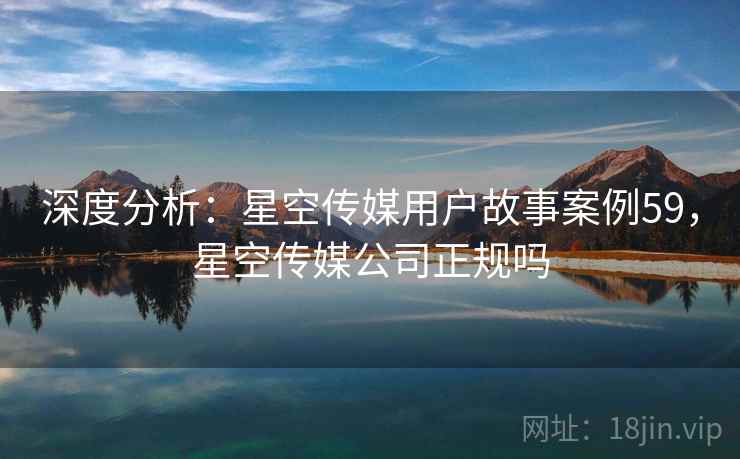 深度分析：星空传媒用户故事案例59，星空传媒公司正规吗