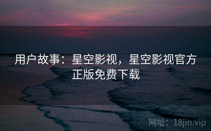 用户故事：星空影视，星空影视官方正版免费下载