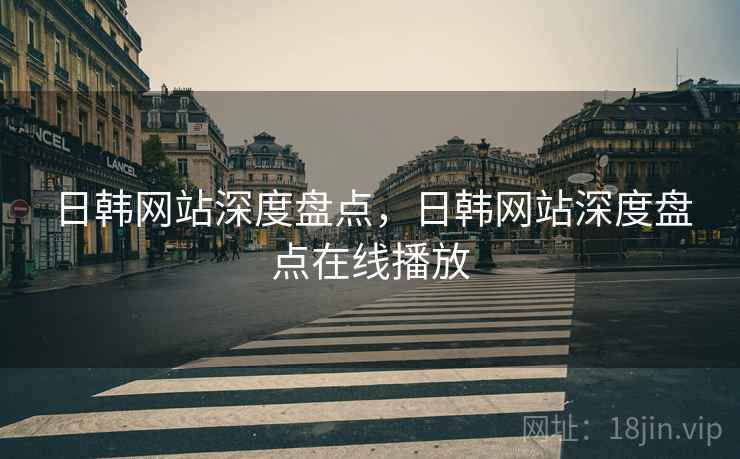 日韩网站深度盘点，日韩网站深度盘点在线播放