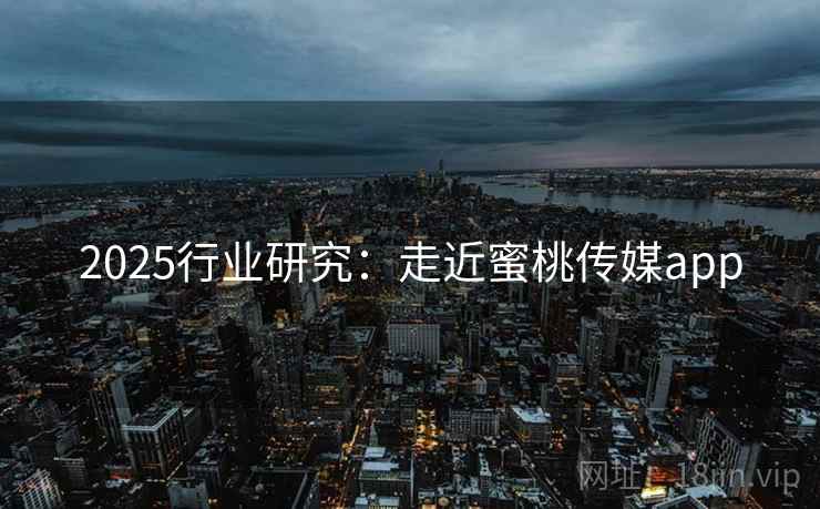 2025行业研究：走近蜜桃传媒app