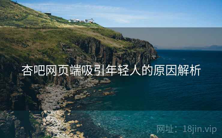 杏吧网页端吸引年轻人的原因解析