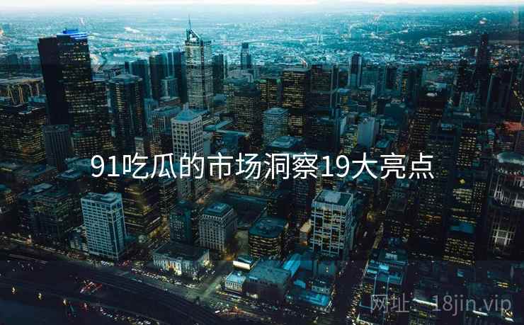 91吃瓜的市场洞察19大亮点