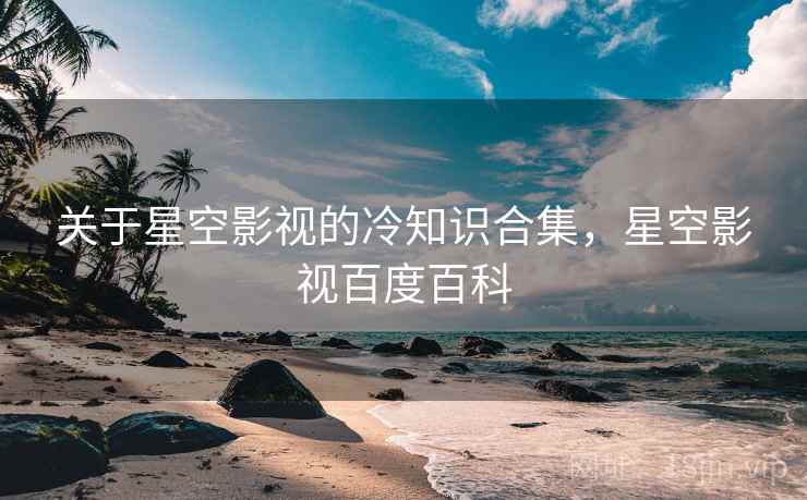 关于星空影视的冷知识合集，星空影视百度百科