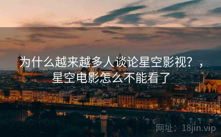 为什么越来越多人谈论星空影视？，星空电影怎么不能看了