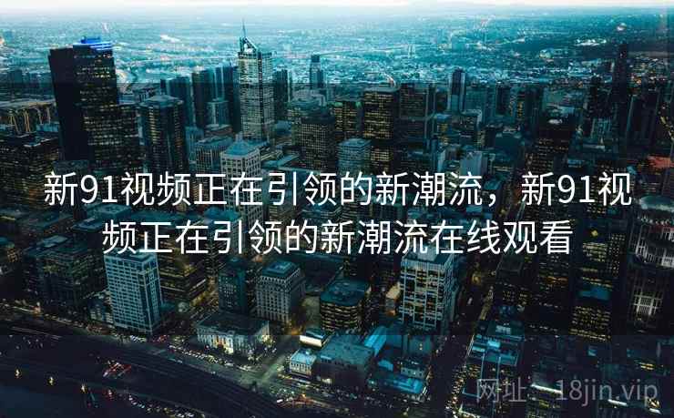 新91视频正在引领的新潮流，新91视频正在引领的新潮流在线观看
